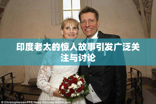 印度老太的惊人故事引发广泛关注与讨论
