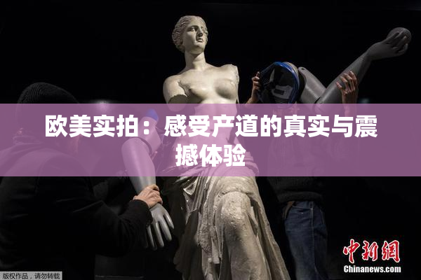 欧美实拍：感受产道的真实与震撼体验