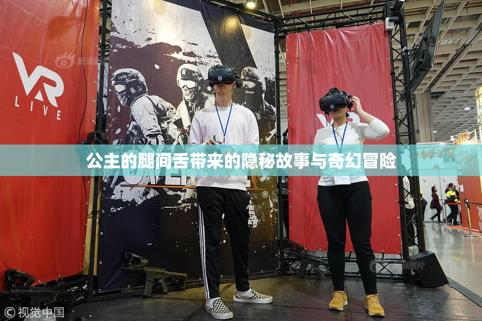 公主的腿间舌带来的隐秘故事与奇幻冒险