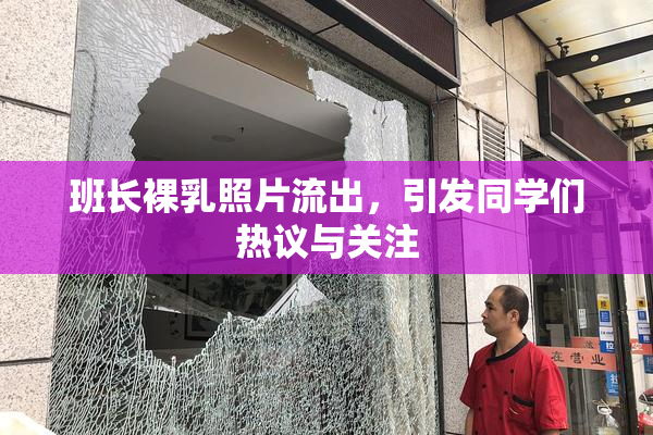 班长裸乳照片流出，引发同学们热议与关注