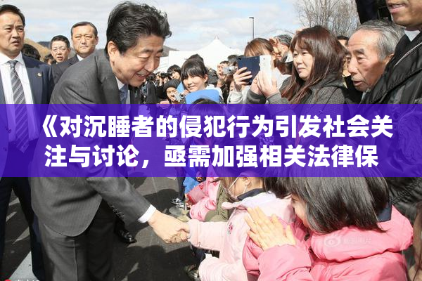 《对沉睡者的侵犯行为引发社会关注与讨论，亟需加强相关法律保护》