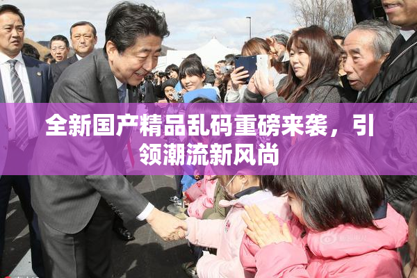 全新国产精品乱码重磅来袭，引领潮流新风尚