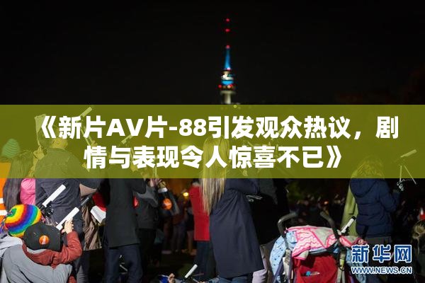 《新片AV片-88引发观众热议，剧情与表现令人惊喜不已》