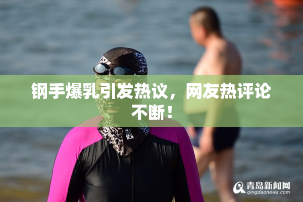 钢手爆乳引发热议，网友热评论不断！