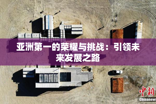 亚洲第一的荣耀与挑战：引领未来发展之路