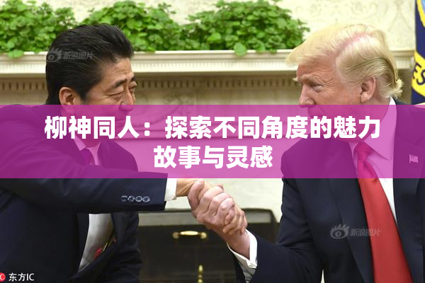 柳神同人：探索不同角度的魅力故事与灵感