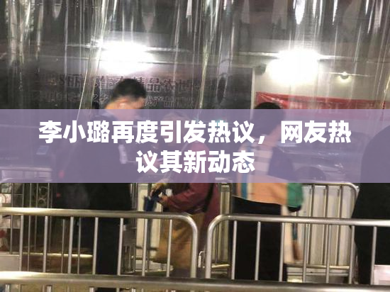 李小璐再度引发热议，网友热议其新动态