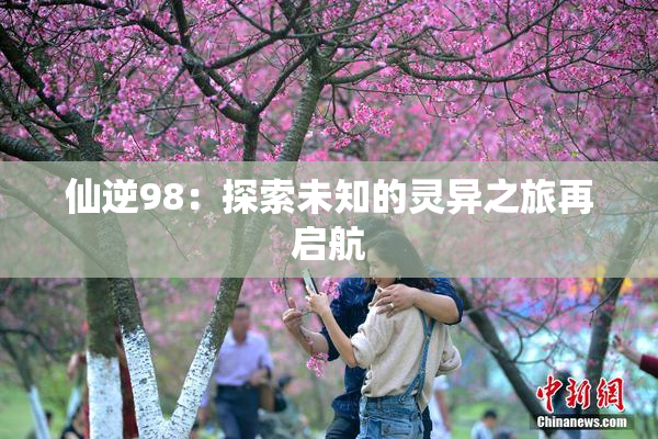 仙逆98：探索未知的灵异之旅再启航