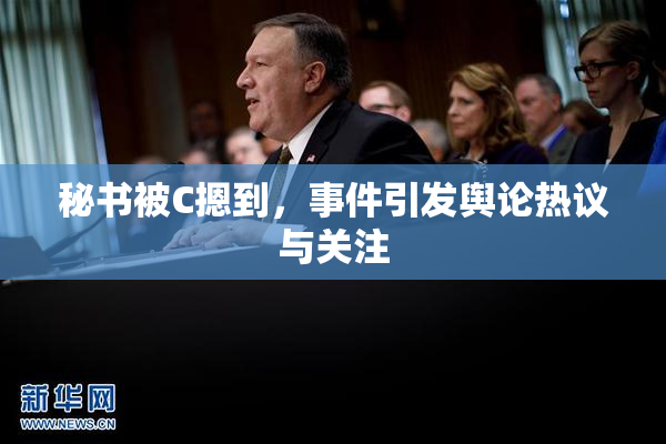 秘书被C摁到，事件引发舆论热议与关注