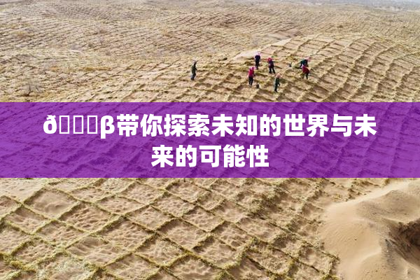 👙β带你探索未知的世界与未来的可能性