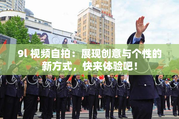 9l 视频自拍：展现创意与个性的新方式，快来体验吧！