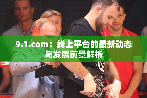 9.1.com：线上平台的最新动态与发展前景解析