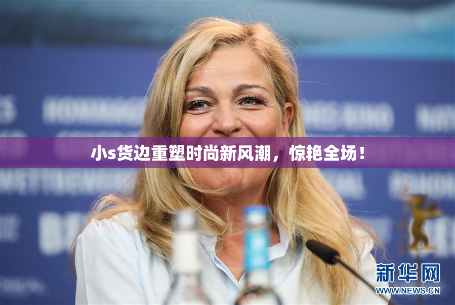 小s货边重塑时尚新风潮，惊艳全场！