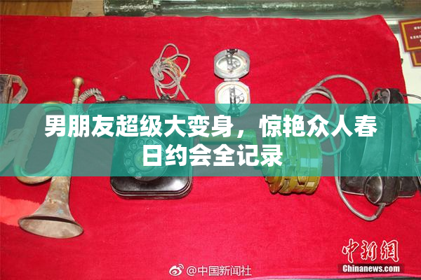 男朋友超级大变身，惊艳众人春日约会全记录