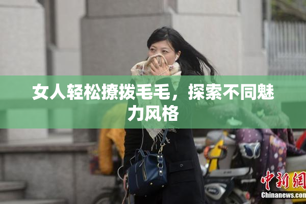 女人轻松撩拨毛毛，探索不同魅力风格