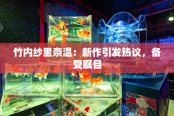 竹内纱里奈温：新作引发热议，备受瞩目