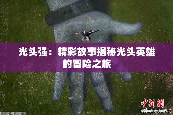 光头强：精彩故事揭秘光头英雄的冒险之旅