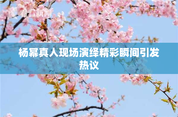 杨幂真人现场演绎精彩瞬间引发热议