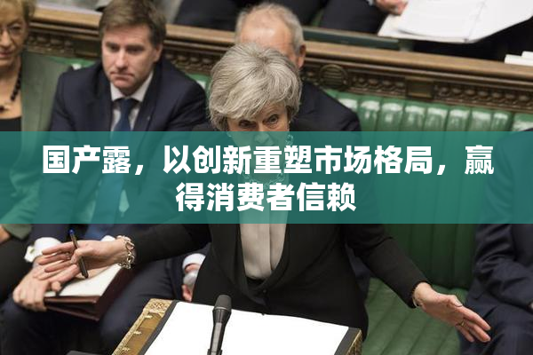 国产露，以创新重塑市场格局，赢得消费者信赖