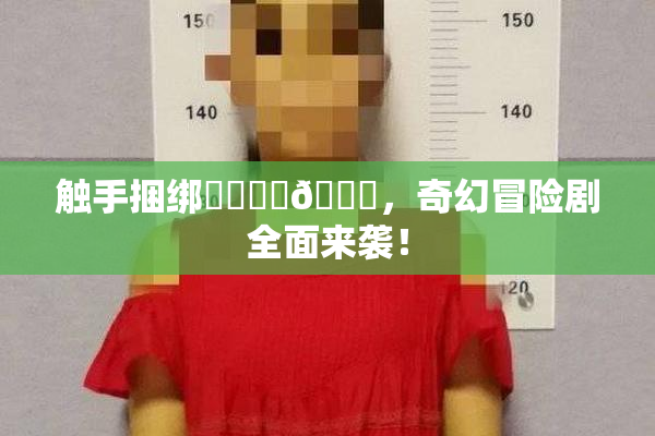 触手捆绑❌‌❌‌🔞，奇幻冒险剧全面来袭！
