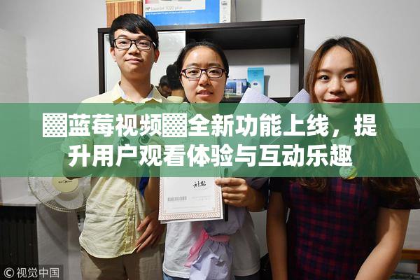 ▓蓝莓视频▓全新功能上线，提升用户观看体验与互动乐趣