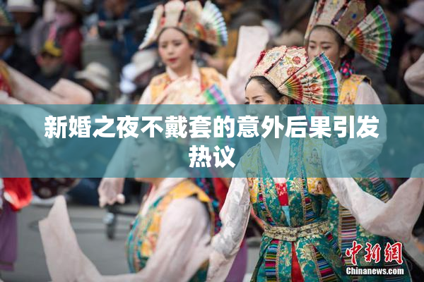 新婚之夜不戴套的意外后果引发热议