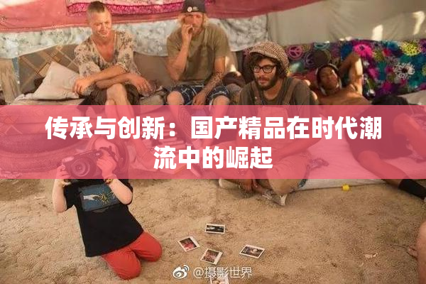 传承与创新：国产精品在时代潮流中的崛起