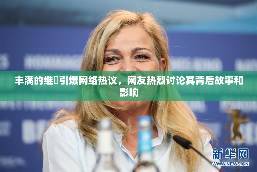 丰满的继牳引爆网络热议，网友热烈讨论其背后故事和影响