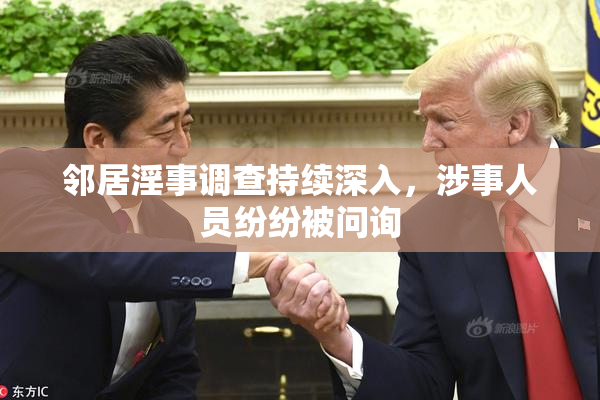 邻居淫事调查持续深入，涉事人员纷纷被问询