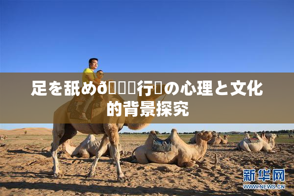 足を舐め🌃行為の心理と文化的背景探究