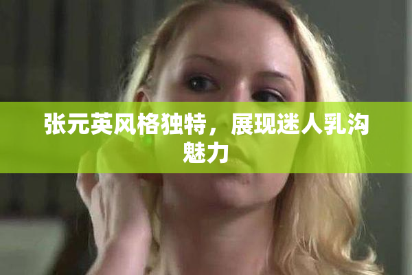 张元英风格独特，展现迷人乳沟魅力