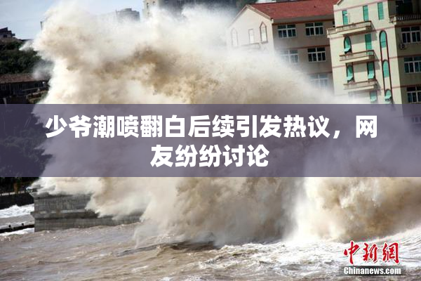 少爷潮喷翻白后续引发热议，网友纷纷讨论