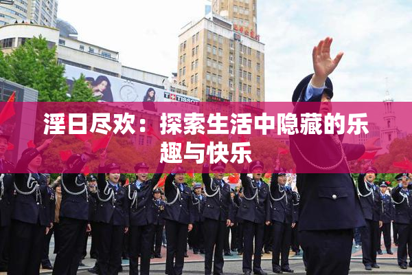 淫日尽欢：探索生活中隐藏的乐趣与快乐