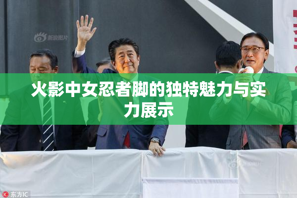 火影中女忍者脚的独特魅力与实力展示