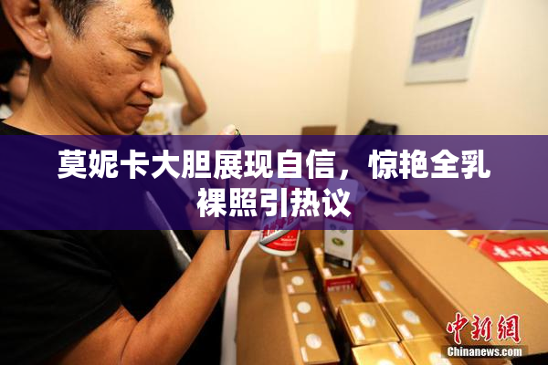 莫妮卡大胆展现自信，惊艳全乳裸照引热议