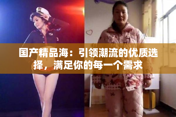 国产精品海：引领潮流的优质选择，满足你的每一个需求