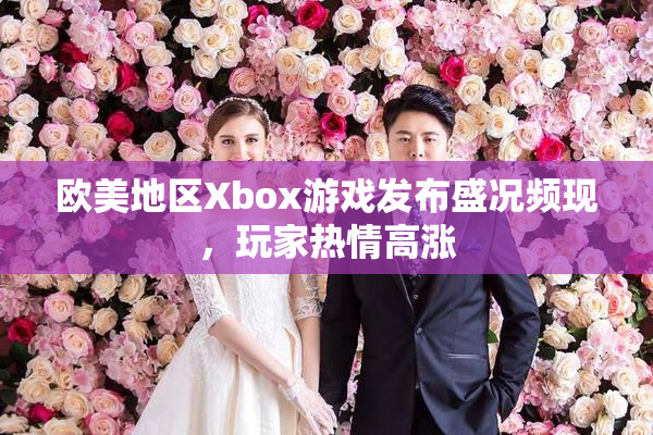 欧美地区Xbox游戏发布盛况频现，玩家热情高涨