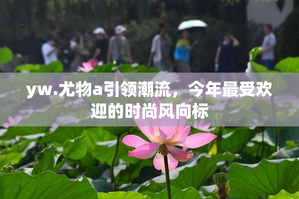 yw.尤物a引领潮流，今年最受欢迎的时尚风向标