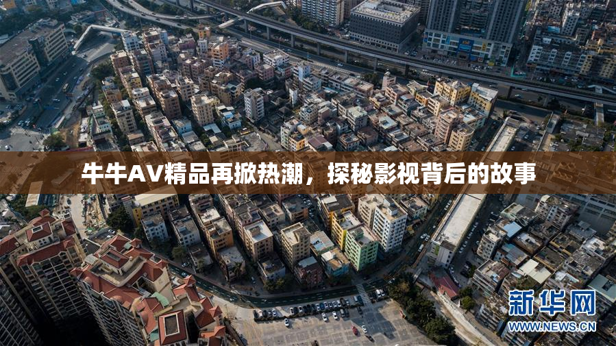 牛牛AV精品再掀热潮，探秘影视背后的故事