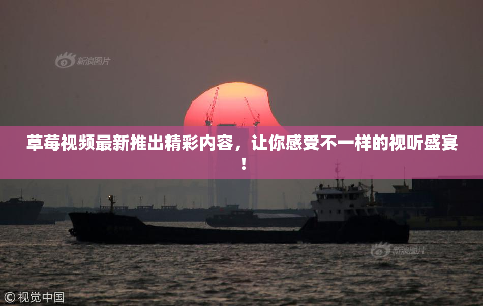 草莓视频最新推出精彩内容，让你感受不一样的视听盛宴！