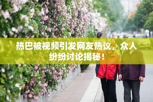 热巴被视频引发网友热议，众人纷纷讨论揭秘！