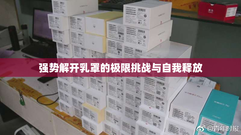 强势解开乳罩的极限挑战与自我释放