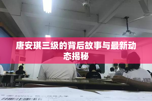 唐安琪三级的背后故事与最新动态揭秘