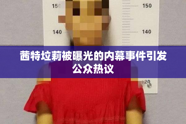 茜特垃莉被曝光的内幕事件引发公众热议