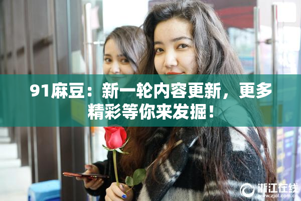 91麻豆：新一轮内容更新，更多精彩等你来发掘！