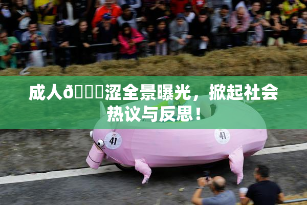 成人🔞涩全景曝光，掀起社会热议与反思！