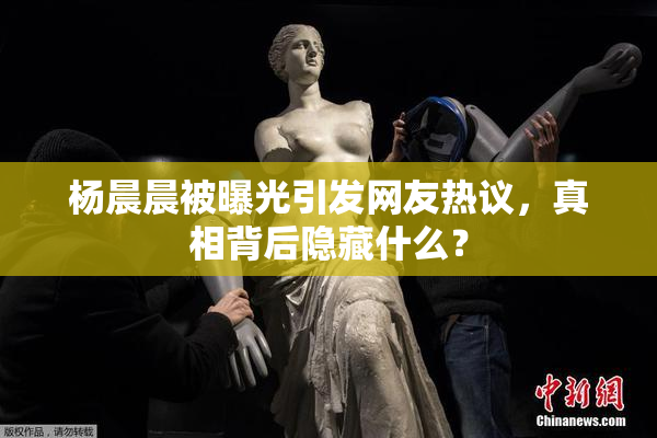 杨晨晨被曝光引发网友热议，真相背后隐藏什么？