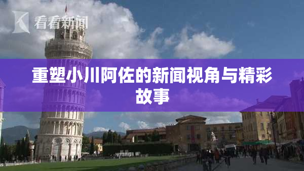 重塑小川阿佐的新闻视角与精彩故事