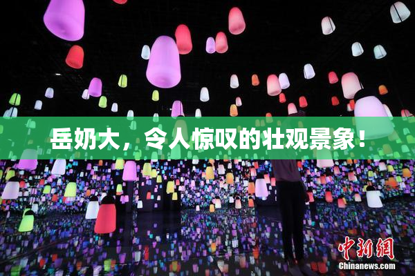 岳奶大，令人惊叹的壮观景象！