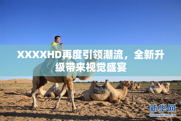 XXXXHD再度引领潮流，全新升级带来视觉盛宴